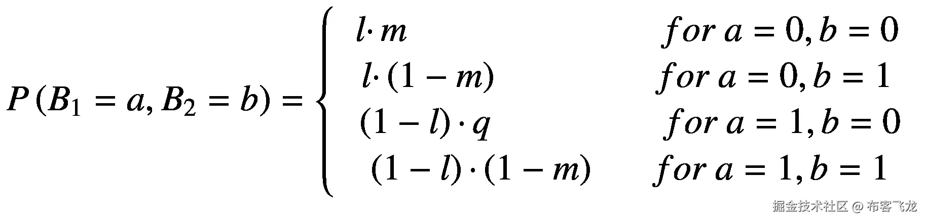 P\left({B}_1=a,{B}_2=b\right)=\left\{\begin{array}{c}\begin{array}{c}l\cdotp m\kern7em for\ a=0,b=0\\ {}l\cdotp \left(1-m\right)\kern4.25em for\ a=0,b=1\end{array}\\ {}\left(1-l\right)\cdotp q\kern4.75em for\ a=1,b=0\\ {}\left(1-l\right)\cdotp \left(1-m\right)\kern1.5em for\ a=1,b=1\end{array}\right.