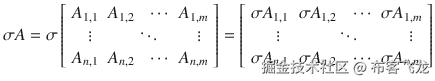 \sigma A=\sigma \left[\begin{array}{ccc}\hfill {A}_{1,1}\hfill & \hfill {A}_{1,2\ }\kern0.5em \cdots \hfill & \hfill {A}_{1, m}\hfill \\ {}\hfill \vdots \hfill & \hfill \ddots \hfill & \hfill \vdots \hfill \\ {}\hfill {A}_{n,1}\hfill & \hfill {A}_{n,2}\kern0.75em \cdots \hfill & \hfill {A}_{n, m}\hfill \end{array}\right]=\left[\begin{array}{ccc}\hfill \sigma {A}_{1,1}\hfill & \hfill \sigma {A}_{1,2}\kern0.75em \cdots \hfill & \hfill \sigma {A}_{1, m}\hfill \\ {}\hfill \vdots \hfill & \hfill \ddots \hfill & \hfill \vdots \hfill \\ {}\hfill \sigma {A}_{n,1}\hfill & \hfill \sigma {A}_{n,2}\kern0.75em \cdots \hfill & \hfill \sigma {A}_{n, m}\hfill \end{array}\right]